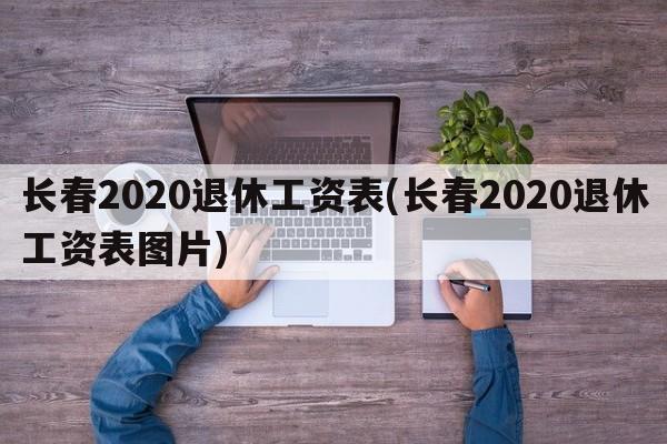 长春2020退休工资表(长春2020退休工资表图片)