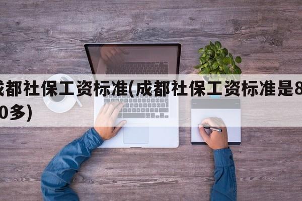 成都社保工资标准(成都社保工资标准是8000多)