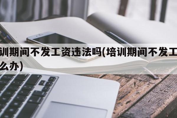 培训期间不发工资违法吗(培训期间不发工资怎么办)