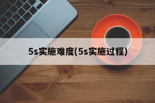 5s实施难度(5s实施过程)