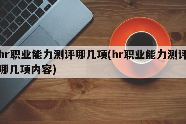hr职业能力测评哪几项(hr职业能力测评哪几项内容)
