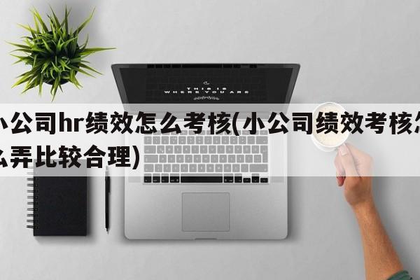 小公司hr绩效怎么考核(小公司绩效考核怎么弄比较合理)
