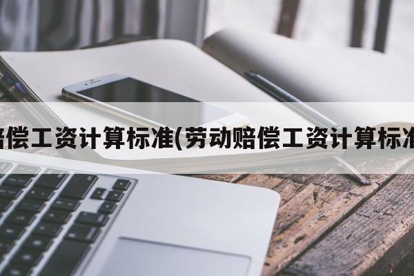 赔偿工资计算标准(劳动赔偿工资计算标准)